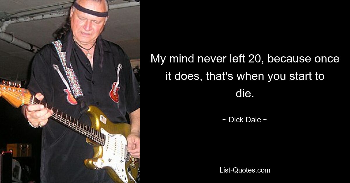 My mind never left 20, because once it does, that's when you start to die. — © Dick Dale