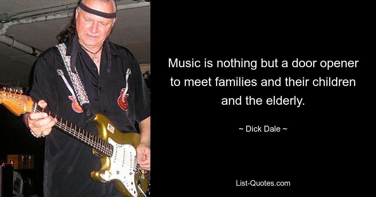 Music is nothing but a door opener to meet families and their children and the elderly. — © Dick Dale