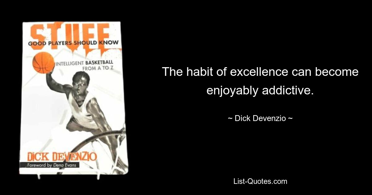 The habit of excellence can become enjoyably addictive. — © Dick Devenzio