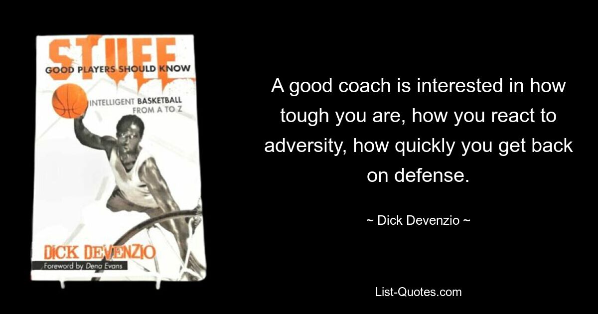 A good coach is interested in how tough you are, how you react to adversity, how quickly you get back on defense. — © Dick Devenzio