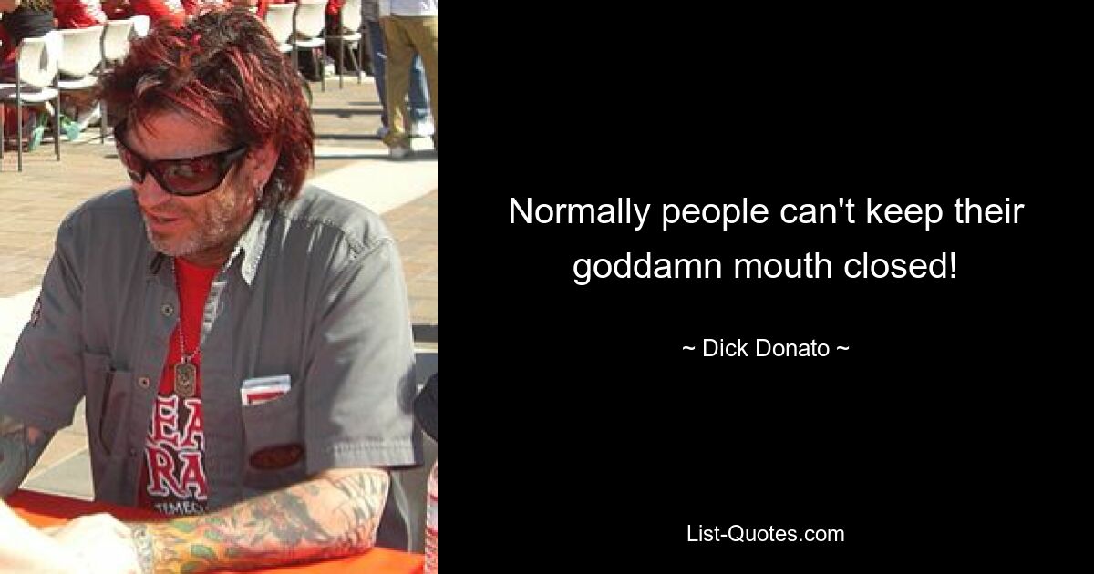 Normally people can't keep their goddamn mouth closed! — © Dick Donato