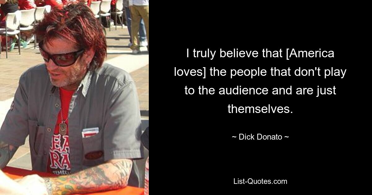 I truly believe that [America loves] the people that don't play to the audience and are just themselves. — © Dick Donato