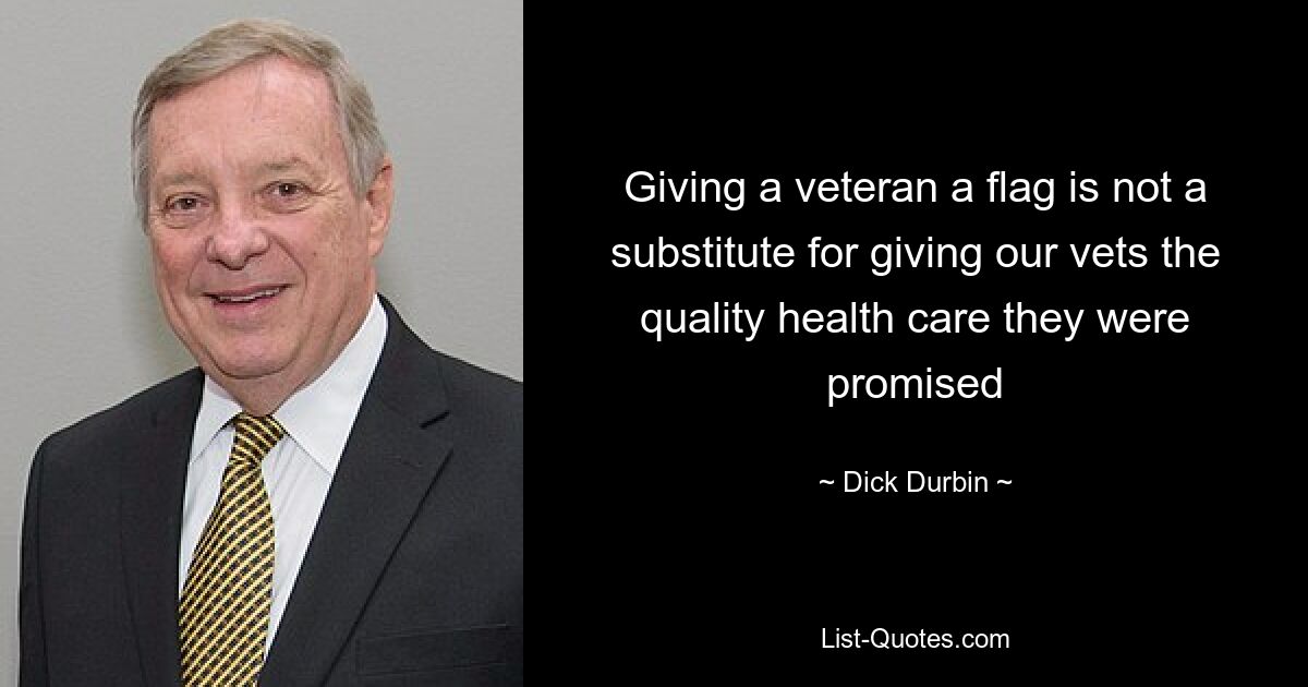 Giving a veteran a flag is not a substitute for giving our vets the quality health care they were promised — © Dick Durbin