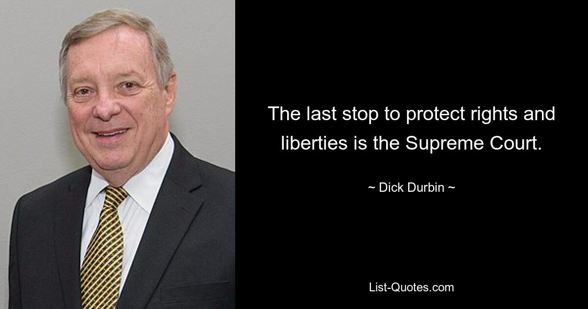 The last stop to protect rights and liberties is the Supreme Court. — © Dick Durbin