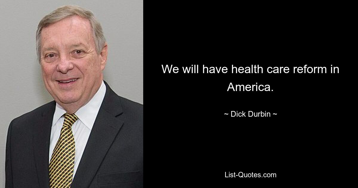 We will have health care reform in America. — © Dick Durbin