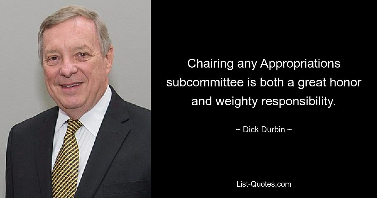 Chairing any Appropriations subcommittee is both a great honor and weighty responsibility. — © Dick Durbin