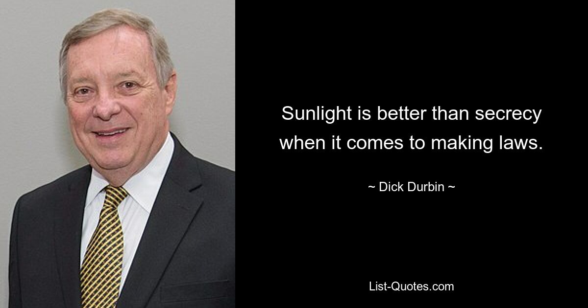 Sunlight is better than secrecy when it comes to making laws. — © Dick Durbin