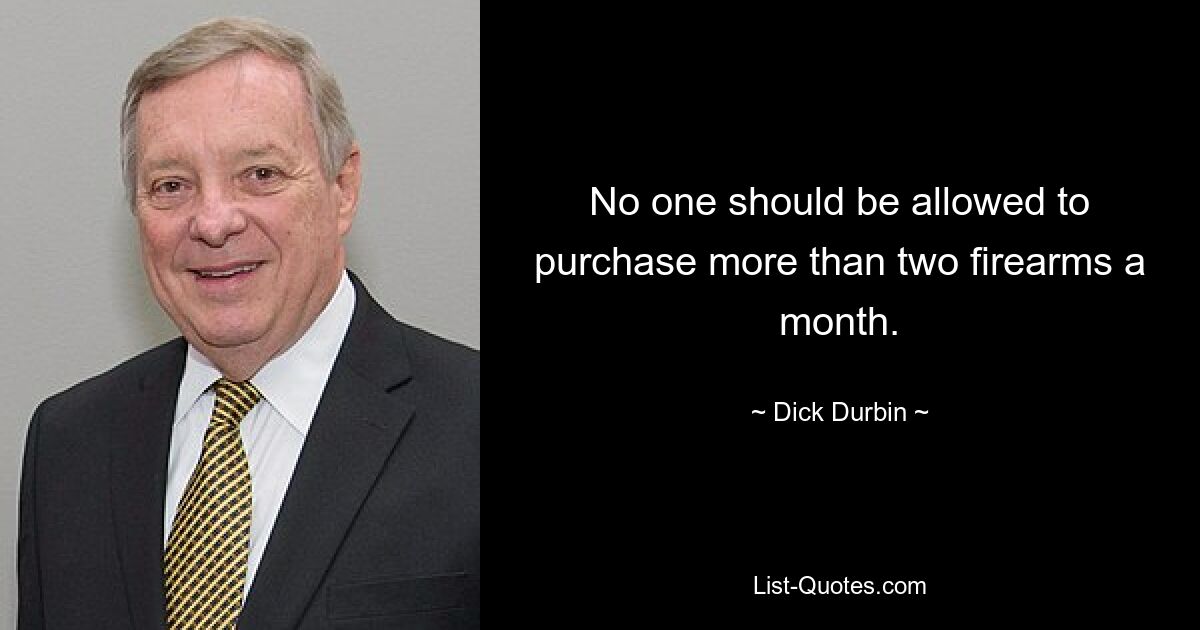 No one should be allowed to purchase more than two firearms a month. — © Dick Durbin