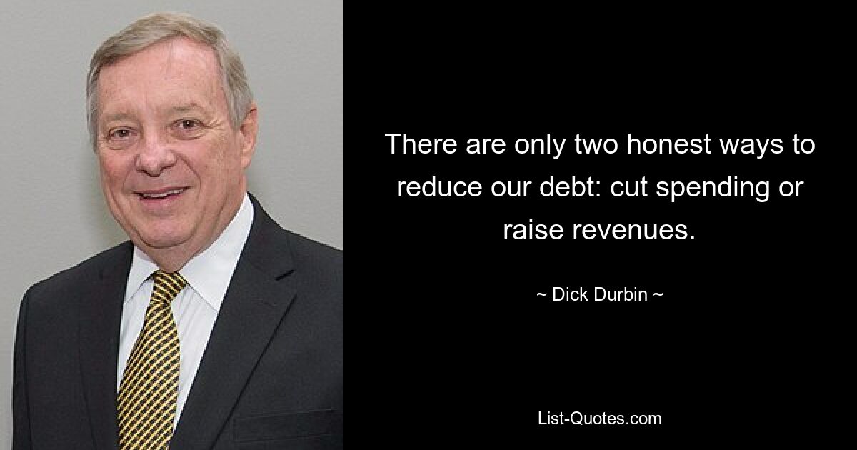 There are only two honest ways to reduce our debt: cut spending or raise revenues. — © Dick Durbin