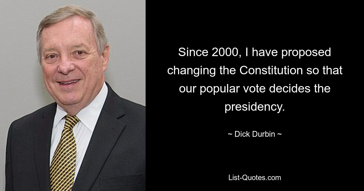 Since 2000, I have proposed changing the Constitution so that our popular vote decides the presidency. — © Dick Durbin