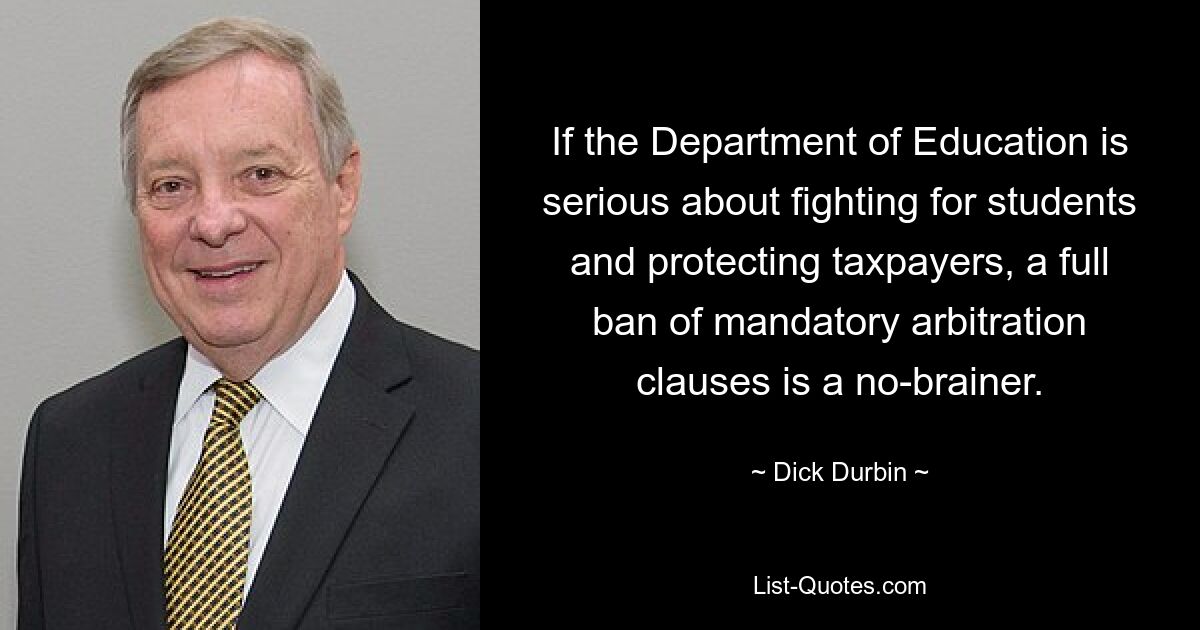 If the Department of Education is serious about fighting for students and protecting taxpayers, a full ban of mandatory arbitration clauses is a no-brainer. — © Dick Durbin