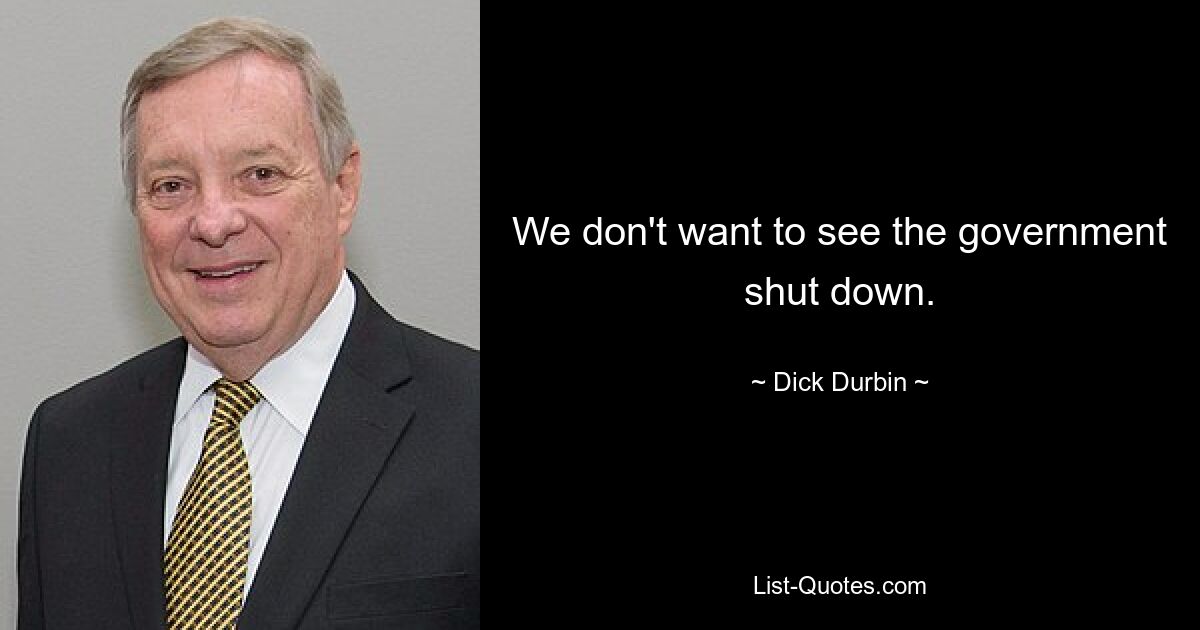 We don't want to see the government shut down. — © Dick Durbin