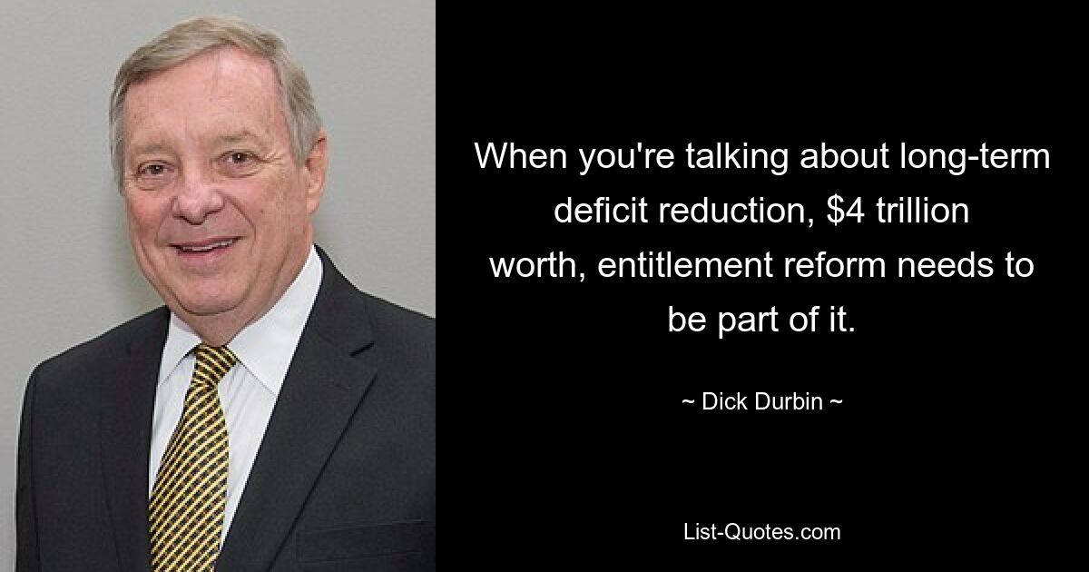 When you're talking about long-term deficit reduction, $4 trillion worth, entitlement reform needs to be part of it. — © Dick Durbin