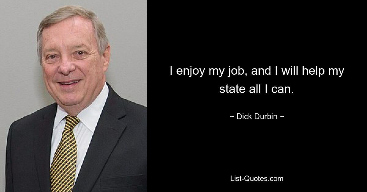 I enjoy my job, and I will help my state all I can. — © Dick Durbin