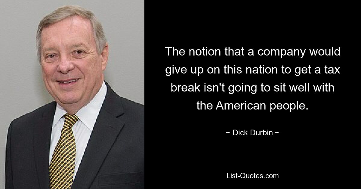 The notion that a company would give up on this nation to get a tax break isn't going to sit well with the American people. — © Dick Durbin