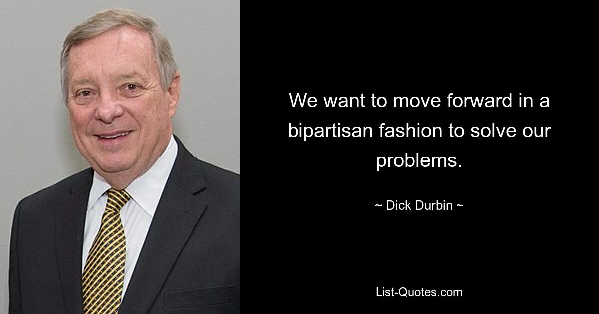 We want to move forward in a bipartisan fashion to solve our problems. — © Dick Durbin