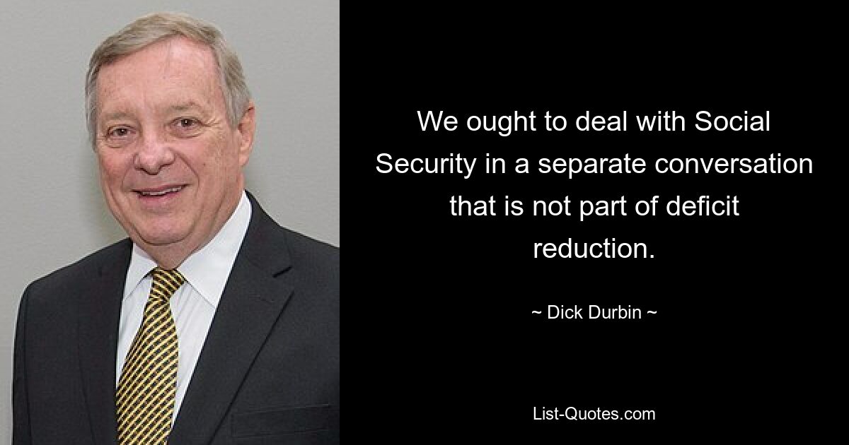 We ought to deal with Social Security in a separate conversation that is not part of deficit reduction. — © Dick Durbin