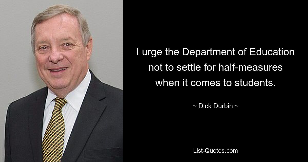 I urge the Department of Education not to settle for half-measures when it comes to students. — © Dick Durbin