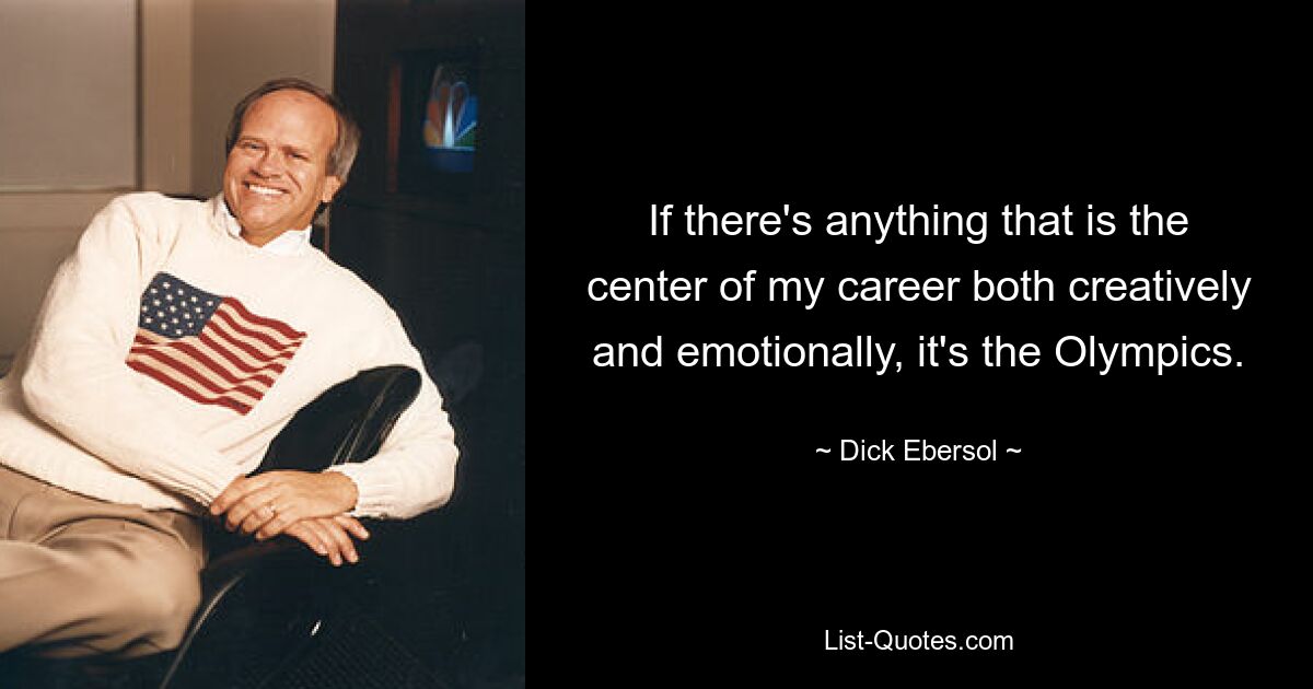 If there's anything that is the center of my career both creatively and emotionally, it's the Olympics. — © Dick Ebersol