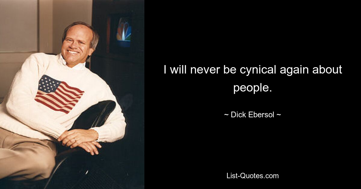 I will never be cynical again about people. — © Dick Ebersol