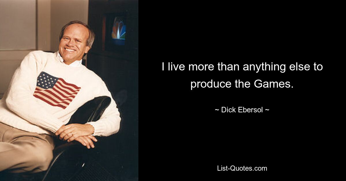 I live more than anything else to produce the Games. — © Dick Ebersol