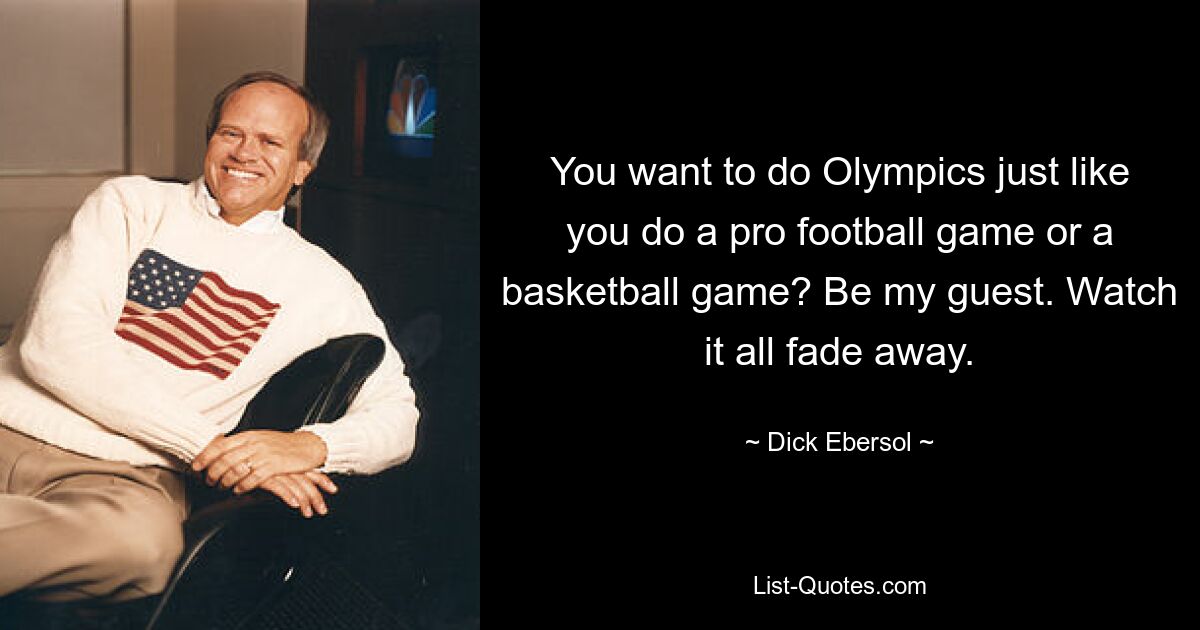 You want to do Olympics just like you do a pro football game or a basketball game? Be my guest. Watch it all fade away. — © Dick Ebersol