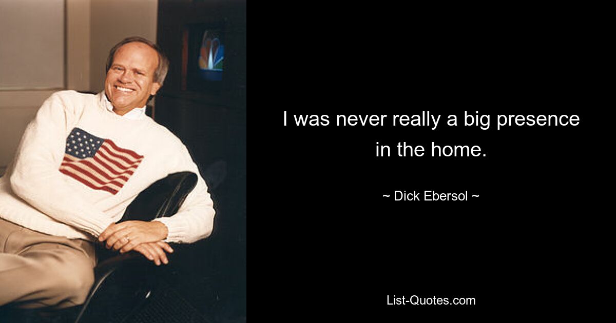 I was never really a big presence in the home. — © Dick Ebersol