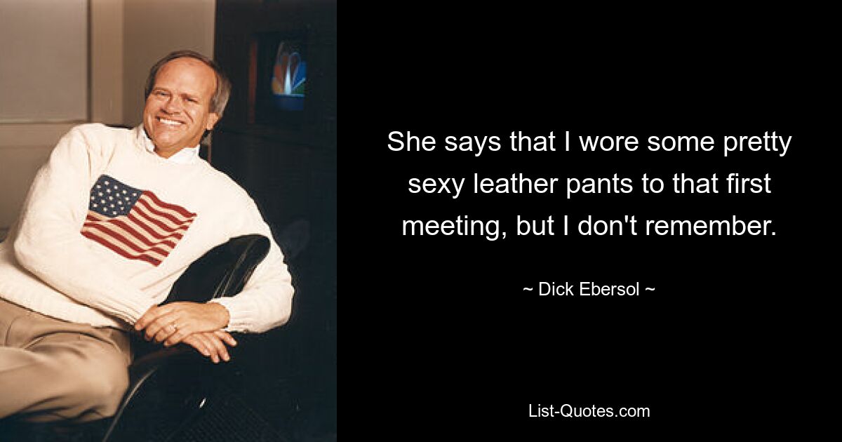 She says that I wore some pretty sexy leather pants to that first meeting, but I don't remember. — © Dick Ebersol