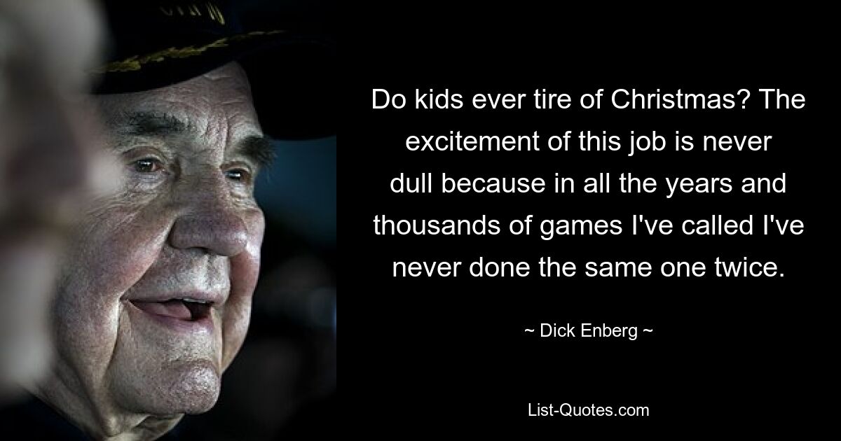 Do kids ever tire of Christmas? The excitement of this job is never dull because in all the years and thousands of games I've called I've never done the same one twice. — © Dick Enberg