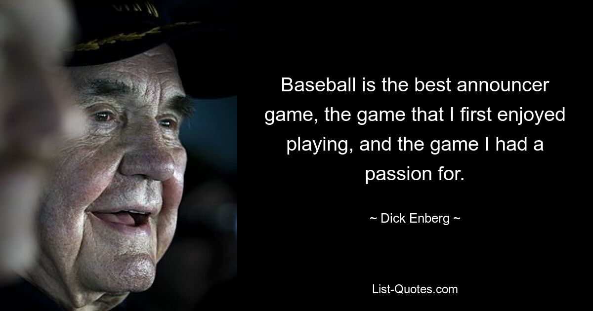 Baseball is the best announcer game, the game that I first enjoyed playing, and the game I had a passion for. — © Dick Enberg