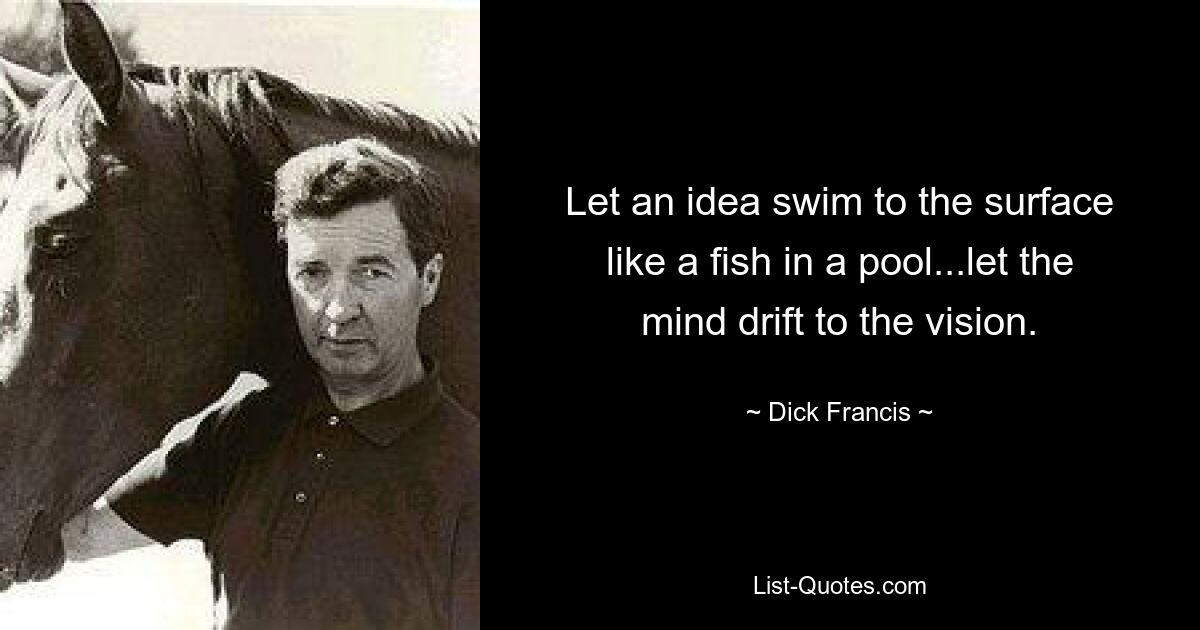 Let an idea swim to the surface like a fish in a pool...let the mind drift to the vision. — © Dick Francis