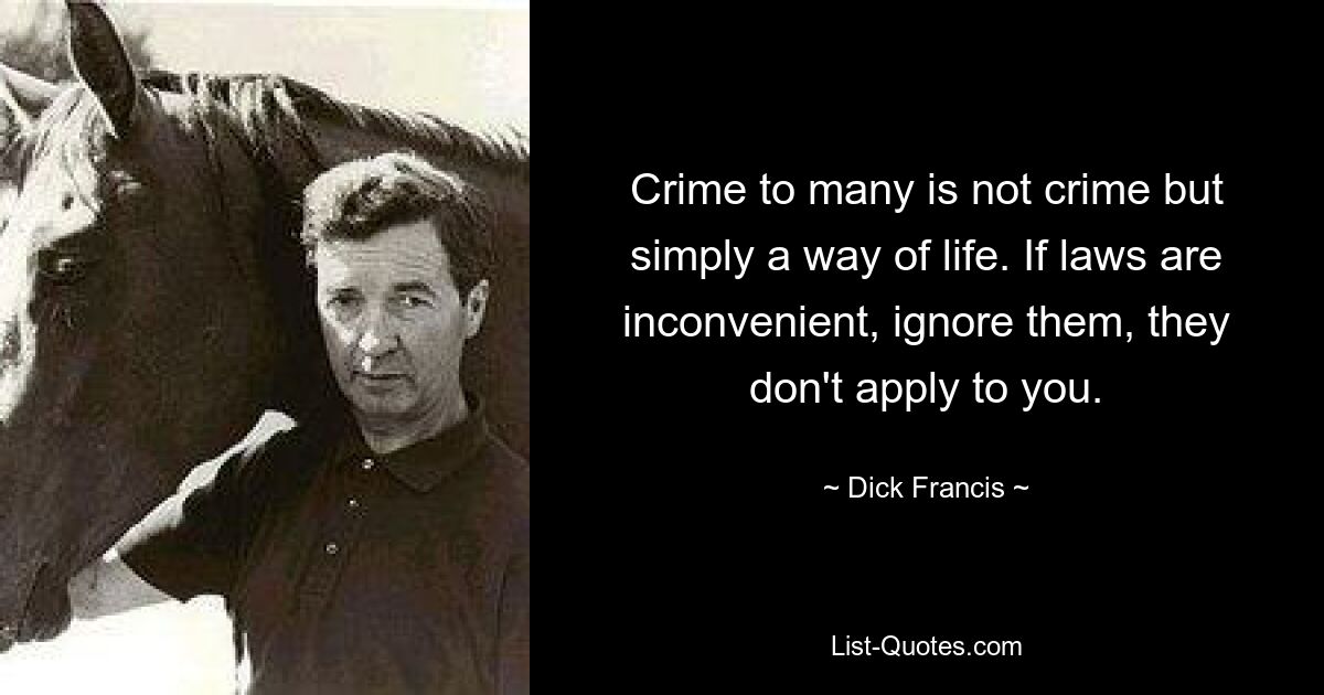 Crime to many is not crime but simply a way of life. If laws are inconvenient, ignore them, they don't apply to you. — © Dick Francis