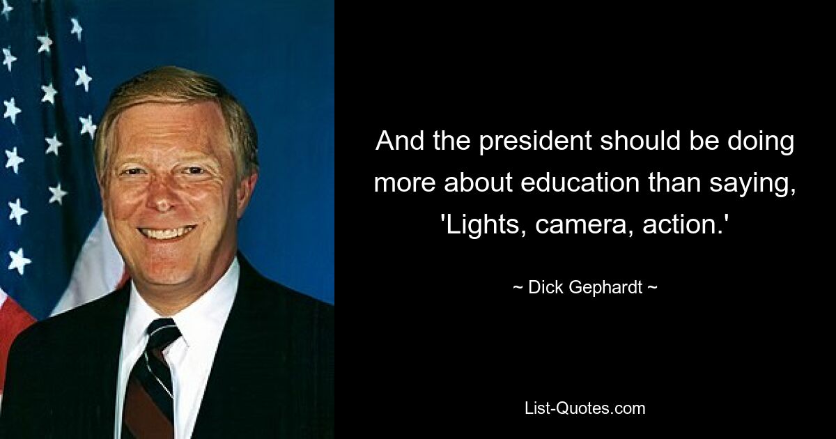 And the president should be doing more about education than saying, 'Lights, camera, action.' — © Dick Gephardt