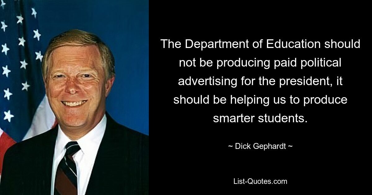 The Department of Education should not be producing paid political advertising for the president, it should be helping us to produce smarter students. — © Dick Gephardt