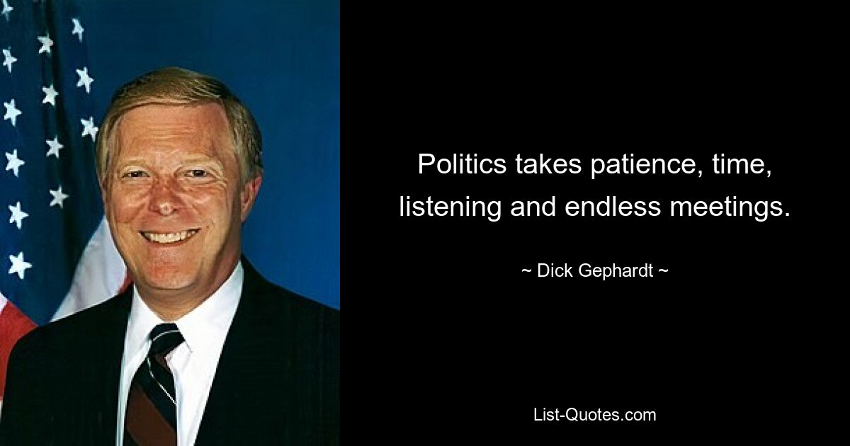 Politics takes patience, time, listening and endless meetings. — © Dick Gephardt