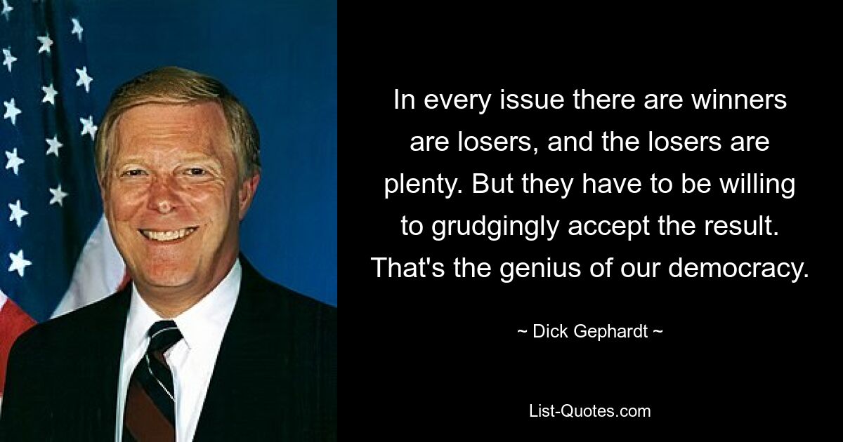 In every issue there are winners are losers, and the losers are plenty. But they have to be willing to grudgingly accept the result. That's the genius of our democracy. — © Dick Gephardt