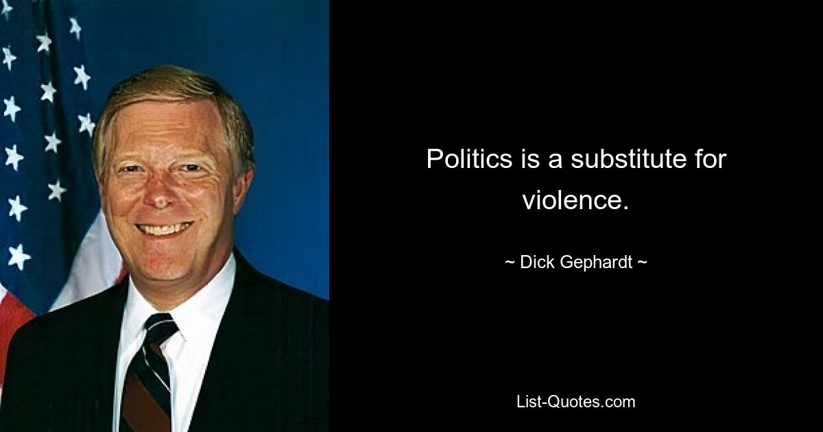 Politics is a substitute for violence. — © Dick Gephardt