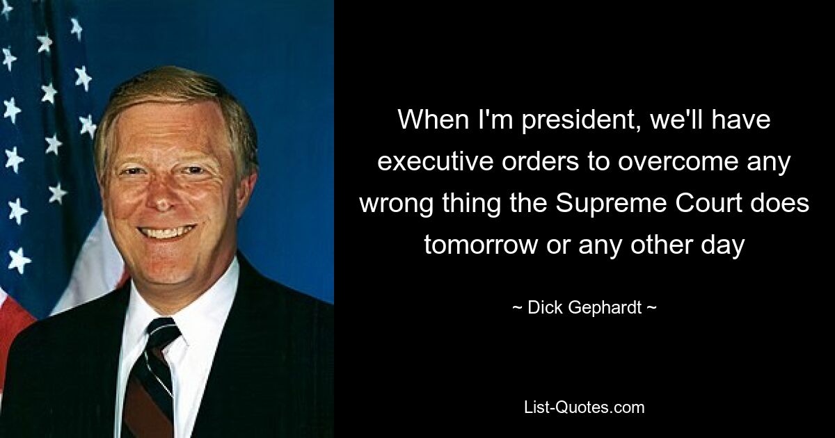 When I'm president, we'll have executive orders to overcome any wrong thing the Supreme Court does tomorrow or any other day — © Dick Gephardt