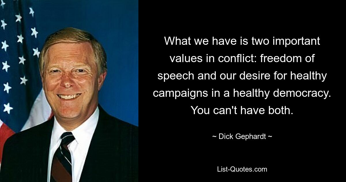 What we have is two important values in conflict: freedom of speech and our desire for healthy campaigns in a healthy democracy. You can't have both. — © Dick Gephardt