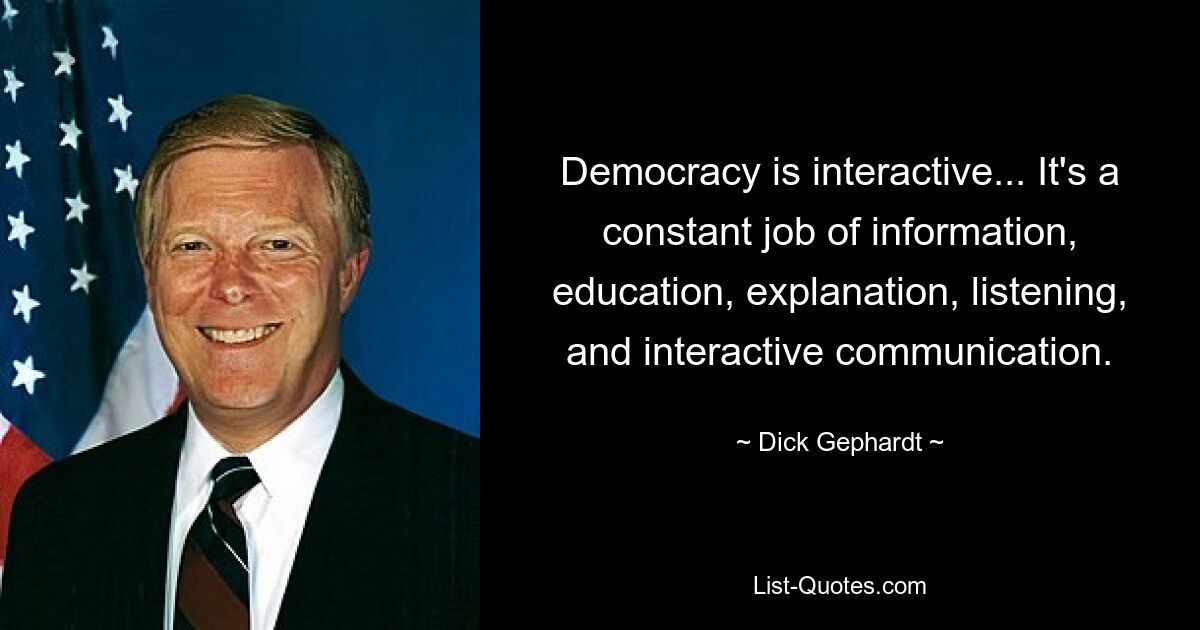 Demokratie ist interaktiv... Es ist eine ständige Aufgabe der Information, Aufklärung, Erklärung, des Zuhörens und der interaktiven Kommunikation. — © Dick Gephardt