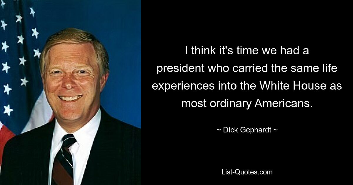 I think it's time we had a president who carried the same life experiences into the White House as most ordinary Americans. — © Dick Gephardt