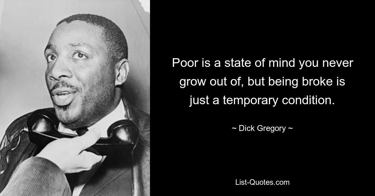 Poor is a state of mind you never grow out of, but being broke is just a temporary condition. — © Dick Gregory