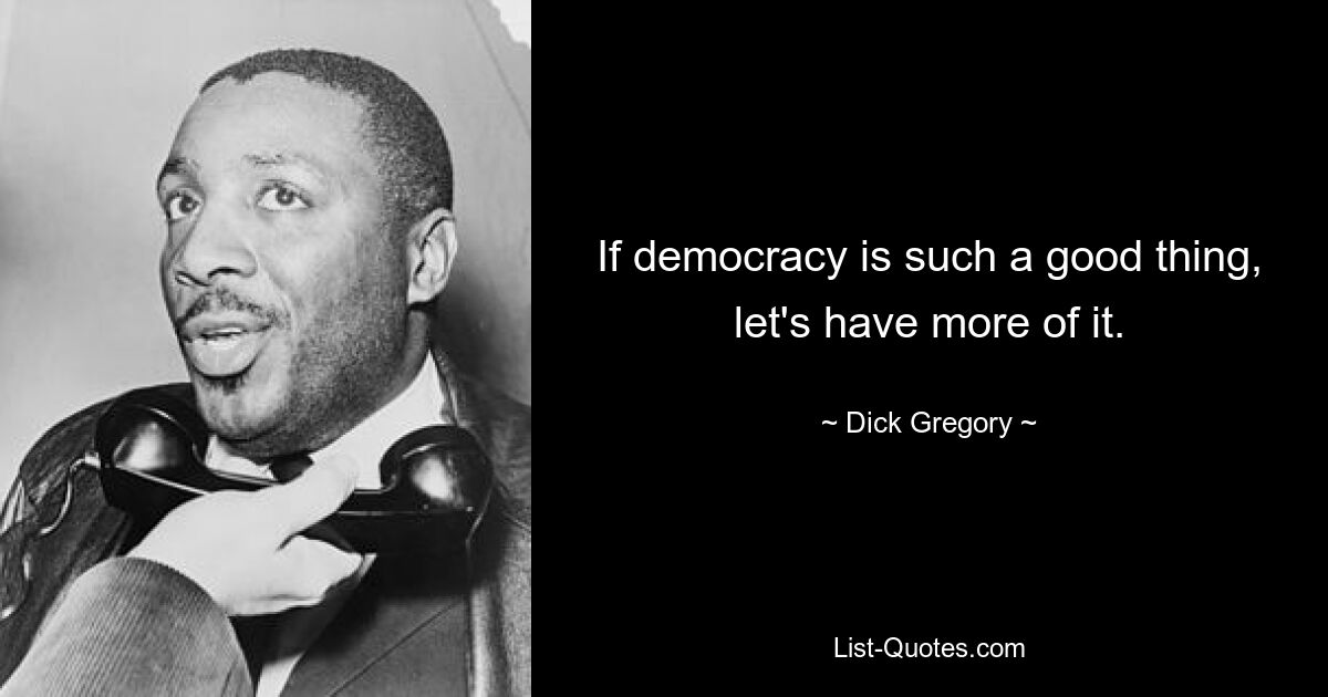 If democracy is such a good thing, let's have more of it. — © Dick Gregory