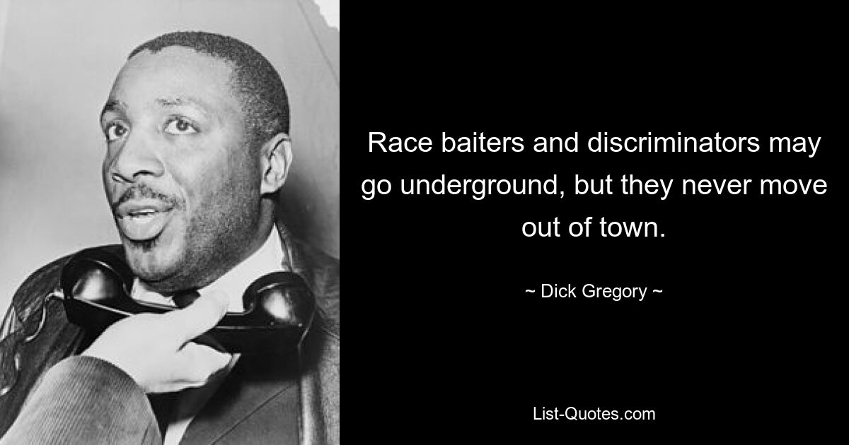 Race baiters and discriminators may go underground, but they never move out of town. — © Dick Gregory