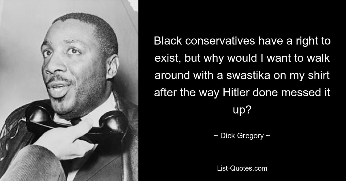 Black conservatives have a right to exist, but why would I want to walk around with a swastika on my shirt after the way Hitler done messed it up? — © Dick Gregory