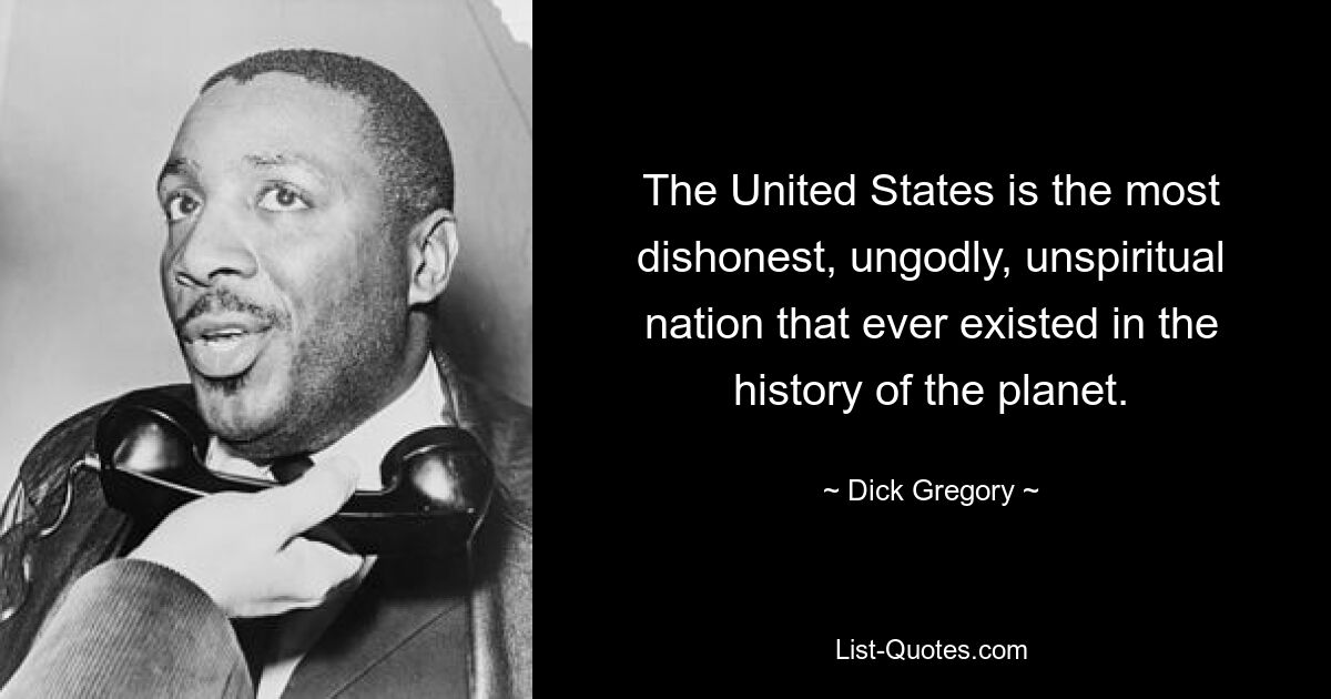 The United States is the most dishonest, ungodly, unspiritual nation that ever existed in the history of the planet. — © Dick Gregory