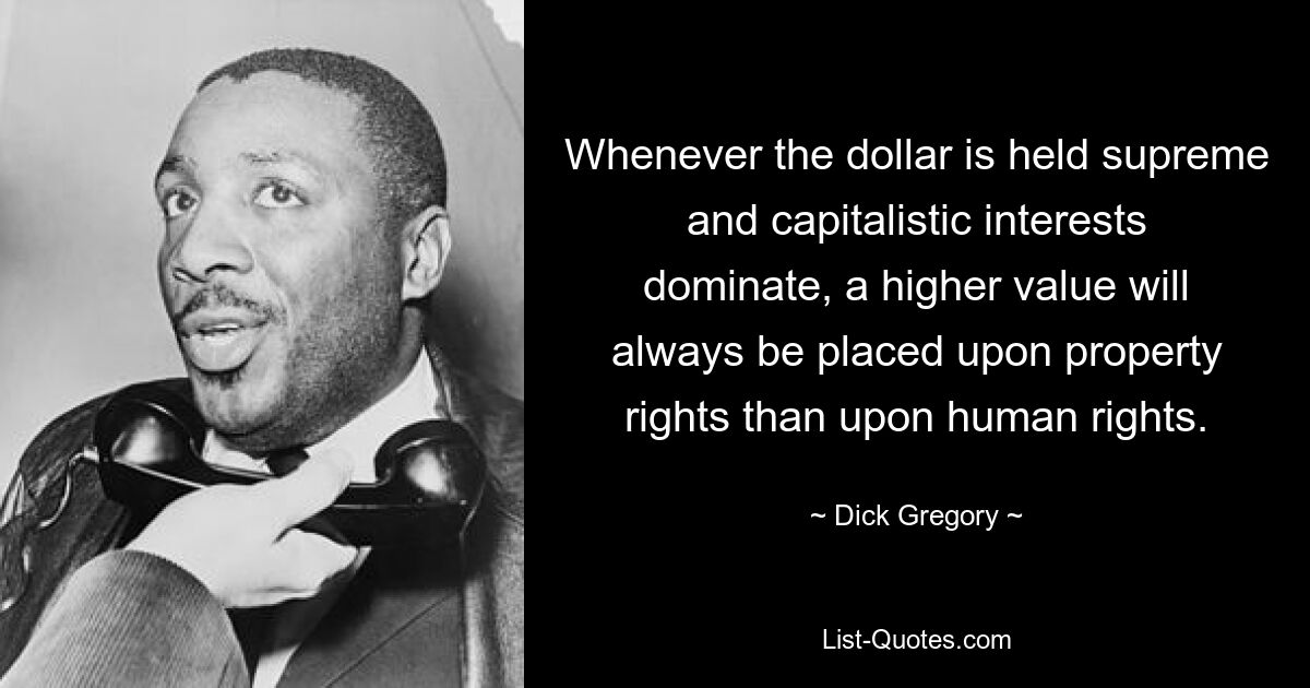 Whenever the dollar is held supreme and capitalistic interests dominate, a higher value will always be placed upon property rights than upon human rights. — © Dick Gregory