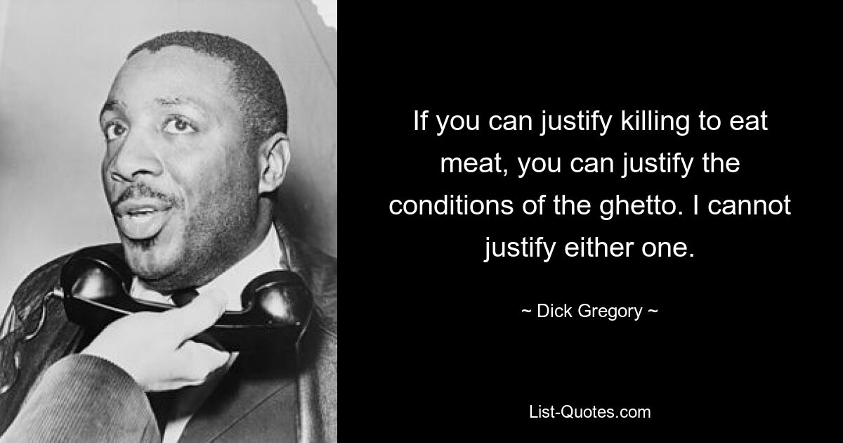 If you can justify killing to eat meat, you can justify the conditions of the ghetto. I cannot justify either one. — © Dick Gregory