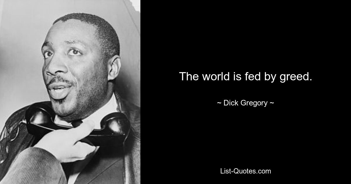 The world is fed by greed. — © Dick Gregory