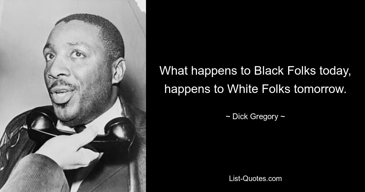 What happens to Black Folks today, happens to White Folks tomorrow. — © Dick Gregory